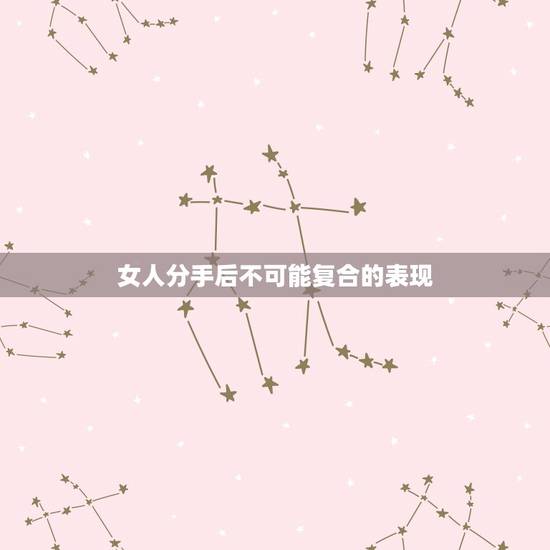 女人分手后不可能复合的表现，女生分手后真的不可能复合的表现是什么？