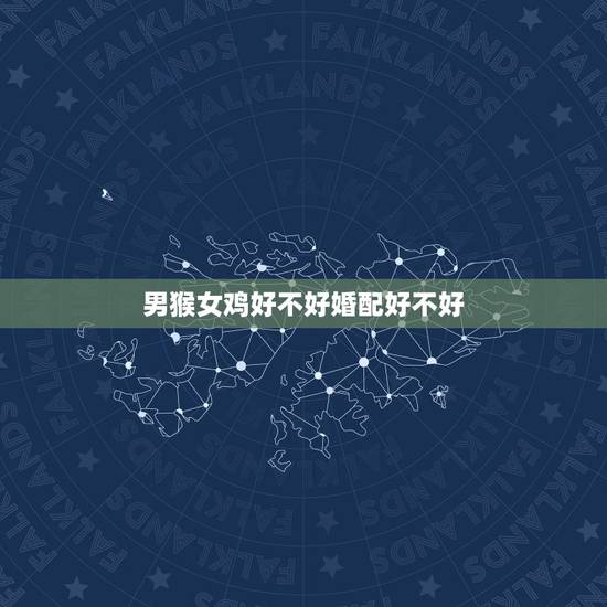 男猴女鸡好不好婚配好不好,男的属猴和女的属鸡婚配和吗? 男猴女鸡好不好婚配好不好,男的属猴和女的属鸡婚配和吗?