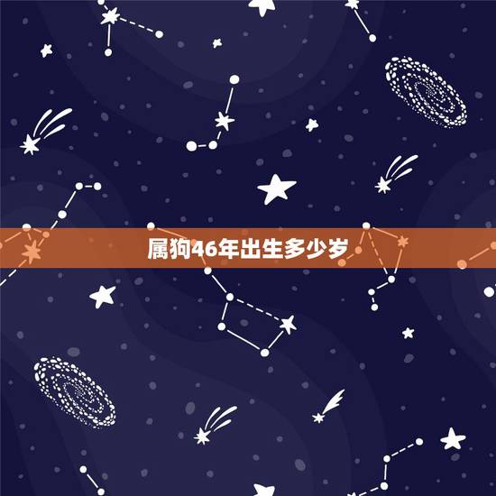 属狗46年出生多少岁,属狗几月出生更好命运 属狗46年出生多少岁,属狗几月出生更好命运