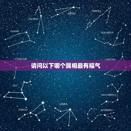 请问以下哪个属相最有福气，十二生肖中哪个生肖是最富有的
