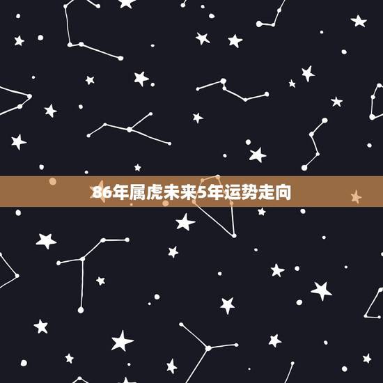 86年属虎未来5年运势走向,1986年属虎男2021年每个月运势 86年属虎未来5年运势走向,1986年属虎男2021年每个月运势