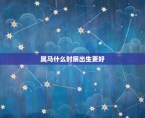 属马什么时辰出生更好,66年属马哪个时辰出生更好 属马什么时辰出生更好,66年属马哪个时辰出生更好