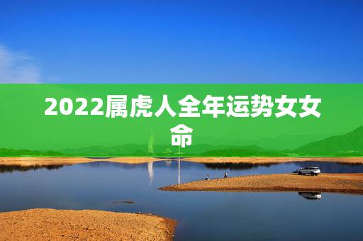 2022属虎人全年运势女女命，2022年生肖虎运势大全