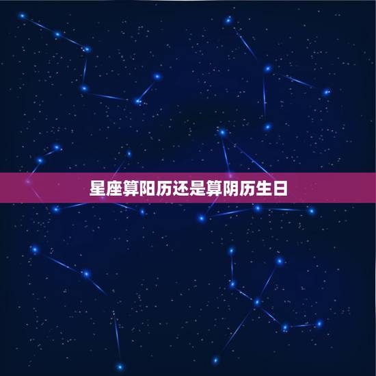 星座算阳历还是算阴历生日,属于什么星座是以阴历生日为准还是以阳历生日为 星座算阳历还是算阴历生日,属于什么星座是以阴历生日为准还是以阳历生日为