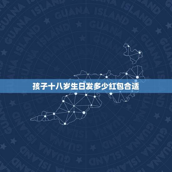 孩子十八岁生日发多少红包合适，朋友家小孩18岁礼请我，打算直接送红