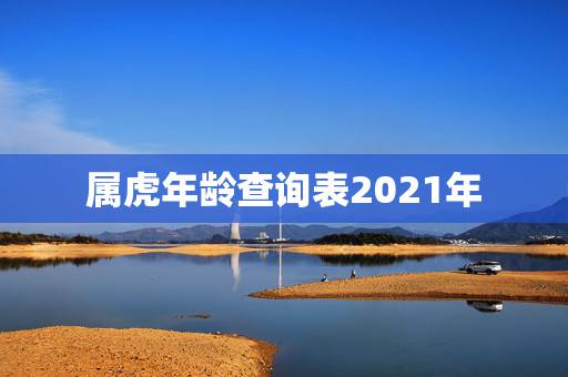 属虎年龄查询表2021年，2021年属虎虚岁多大