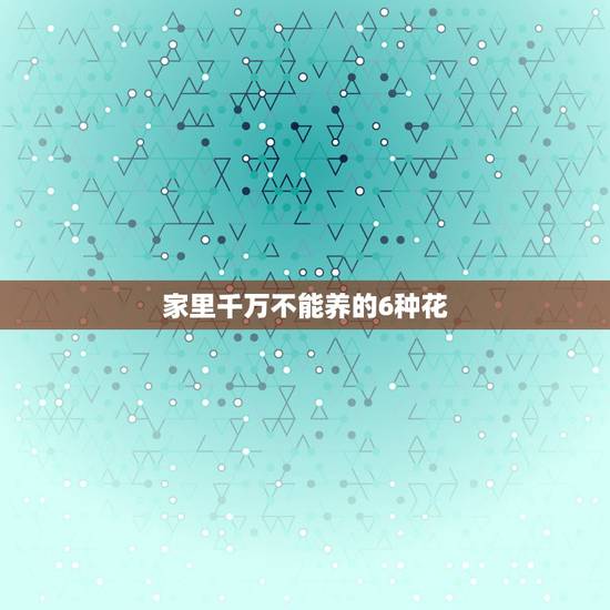 家里千万不能养的6种花,卧室里千万不能养的6种花是什么? 家里千万不能养的6种花,卧室里千万不能养的6种花是什么?