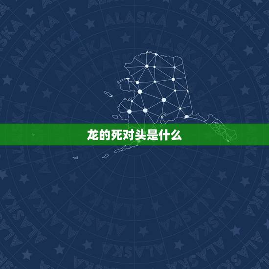 龙的死对头是什么,龙的死对头是什么生肖 龙的死对头是什么,龙的死对头是什么生肖