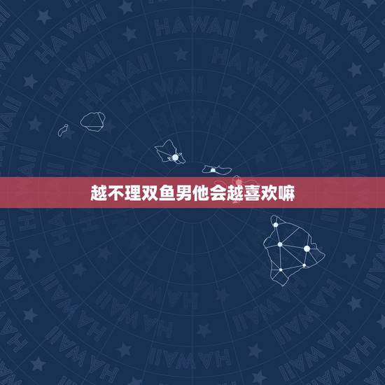 越不理双鱼男他会越喜欢嘛,对待双鱼男,是不是越卑微的让他不要分手,他反 越不理双鱼男他会越喜欢嘛,对待双鱼男,是不是越卑微的让他不要分手,他反
