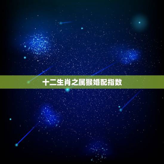 十二生肖之属猴婚配指数,属猴的属相婚配表 十二生肖之属猴婚配指数,属猴的属相婚配表