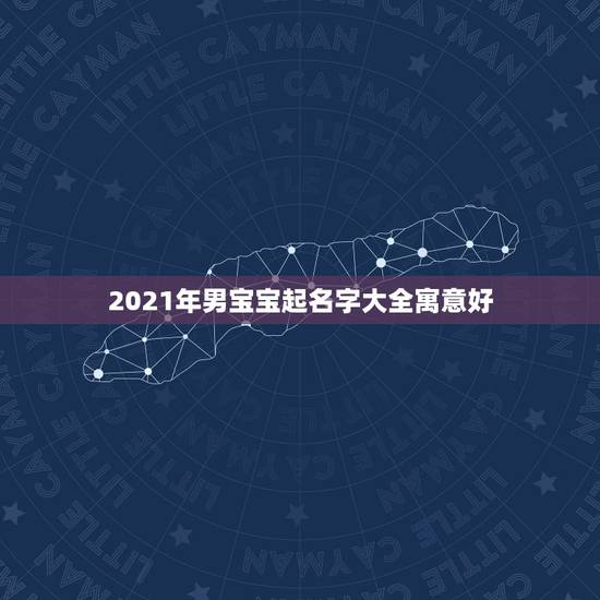 2021年男宝宝起名字大全寓意好，2021年好听的男宝宝名字