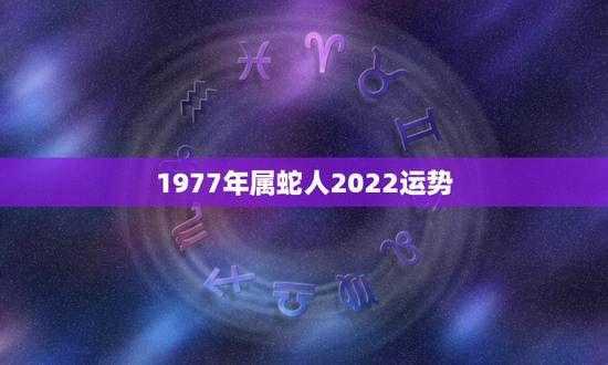 1977年属蛇人2022运势,2022属蛇的运势和财运1977年 1977年属蛇人2022运势,2022属蛇的运势和财运1977年