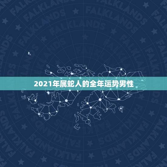 2021年属蛇人的全年运势男性,属蛇人2021年全年运势? 2021年属蛇人的全年运势男性,属蛇人2021年全年运势?