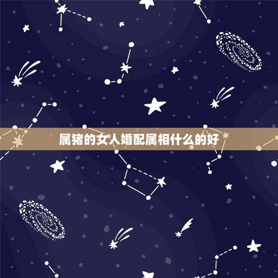 属猪的女人婚配属相什么的好，属相婚配表之属猪的和什么属相最配