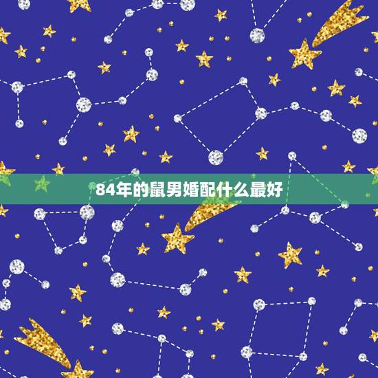 84年的鼠男婚配什么最好,1984年属鼠的男婚配哪种属相最好 84年的鼠男婚配什么最好,1984年属鼠的男婚配哪种属相最好