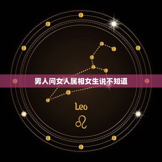 男人问女人属相女生说不知道，当一个男生问女生属什么的什么意思？