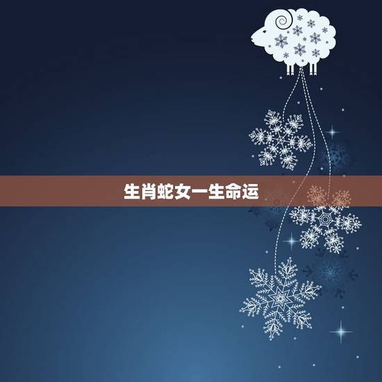 生肖蛇女一生命运,生肖蛇一生运势详解 生肖蛇女一生命运,生肖蛇一生运势详解