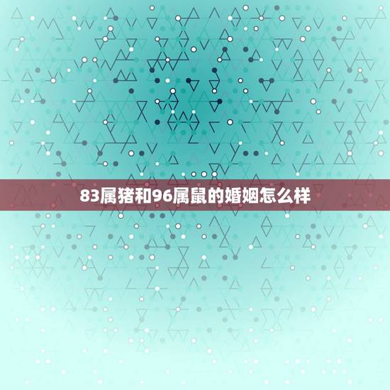 83属猪和96属鼠的婚姻怎么样，1983年出生向的属猪女子与属什么的最