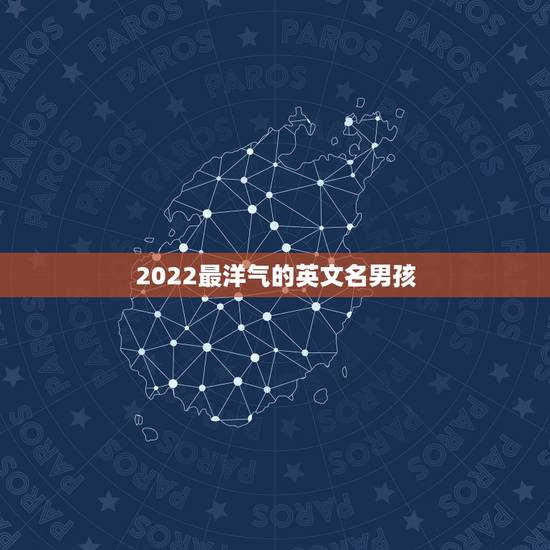 2022最洋气的英文名男孩，2023年最火小名男孩英文