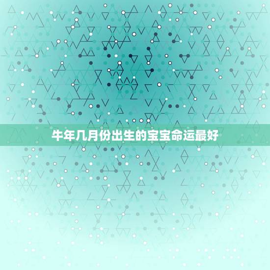 牛年几月份出生的宝宝命运最好,农历2月出生的牛宝宝好不好 牛年几月份出生的宝宝命运最好,农历2月出生的牛宝宝好不好