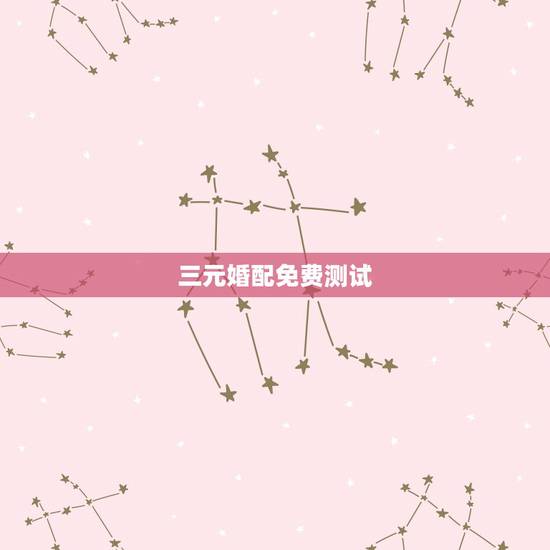 三元婚配免费测试,什么是四柱算命中三元合婚 三元婚配免费测试,什么是四柱算命中三元合婚