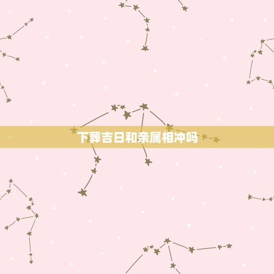 下葬吉日和亲属相冲吗,逝者入葬日于逝者丈夫属相相冲怎么办 下葬吉日和亲属相冲吗,逝者入葬日于逝者丈夫属相相冲怎么办