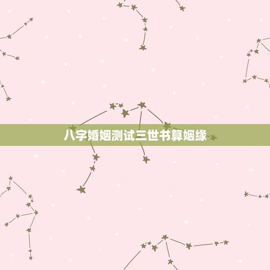 八字婚姻测试三世书算姻缘,八字婚姻测算 八字婚姻测试三世书算姻缘,八字婚姻测算