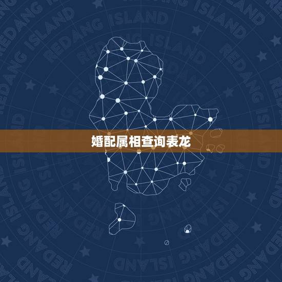 婚配属相查询表龙,属龙的属相婚配表 婚配属相查询表龙,属龙的属相婚配表