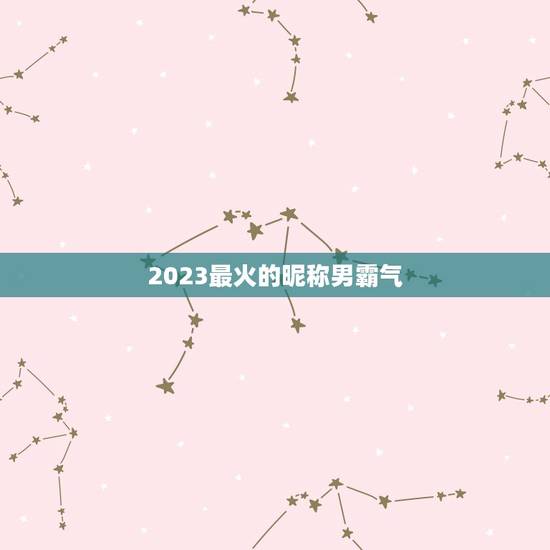 2023最火的昵称男霸气，2023最新男网名有什么？