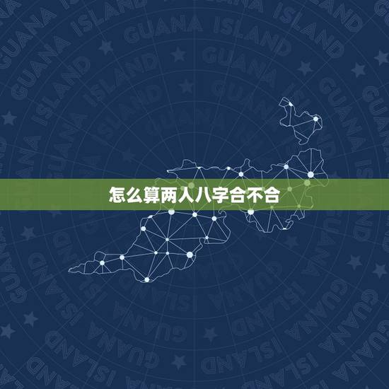 怎么算两人八字合不合,算两个人 生辰八字合不合 怎么算两人八字合不合,算两个人 生辰八字合不合