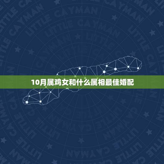 10月属鸡女和什么属相最佳婚配，属鸡女的，最佳配偶是属啥的？求答案。