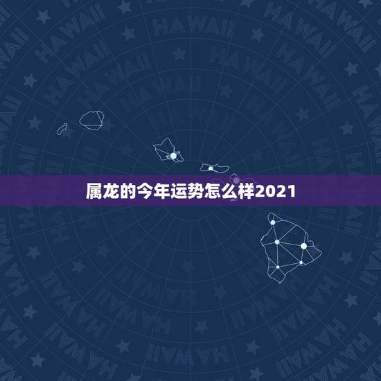 属龙的今年运势怎么样2021，88年属龙人在2021年的全年运势