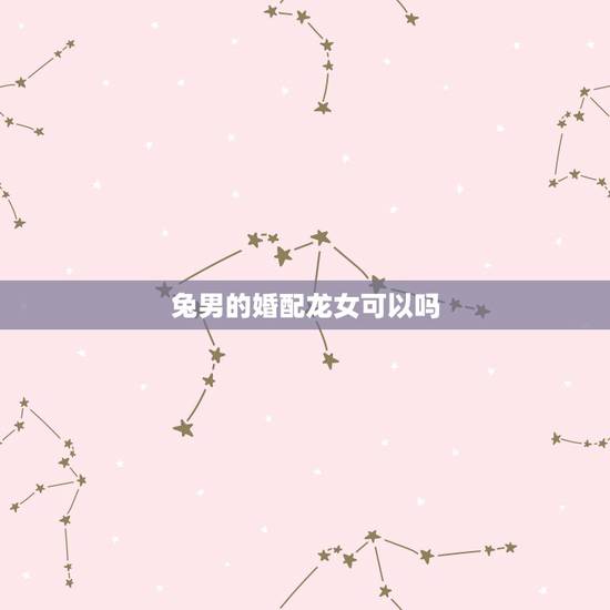 兔男的婚配龙女可以吗,兔男和龙女适合做夫妻吗 兔男的婚配龙女可以吗,兔男和龙女适合做夫妻吗