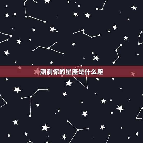 测测你的星座是什么座,测测我的星座是什么座 测测你的星座是什么座,测测我的星座是什么座