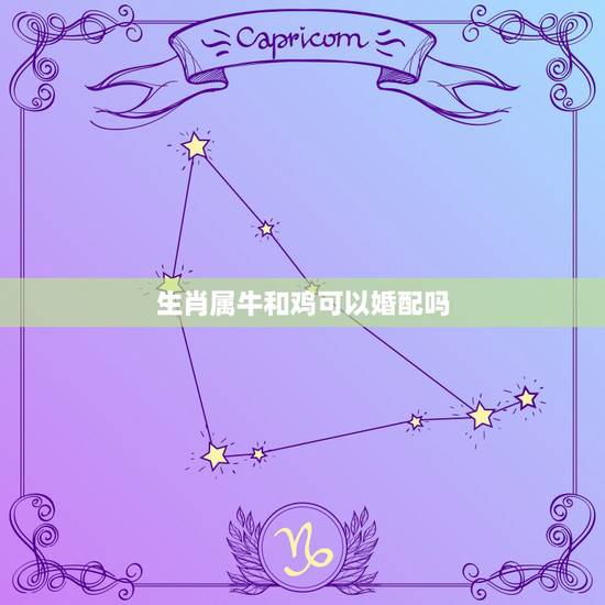 生肖属牛和鸡可以婚配吗,鸡和牛的属相合不合 生肖属牛和鸡可以婚配吗,鸡和牛的属相合不合