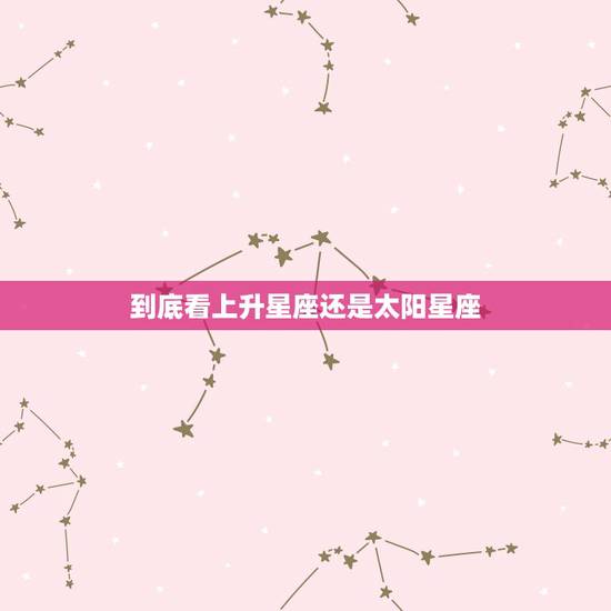 到底看上升星座还是太阳星座,星座到底是看太阳星座还是月亮星座还是上升星 到底看上升星座还是太阳星座,星座到底是看太阳星座还是月亮星座还是上升星