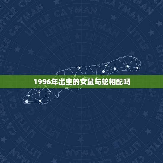 1996年出生的女鼠与蛇相配吗,属蛇是哪一年出生的?和属鼠的女孩相配吗 1996年出生的女鼠与蛇相配吗,属蛇是哪一年出生的?和属鼠的女孩相配吗