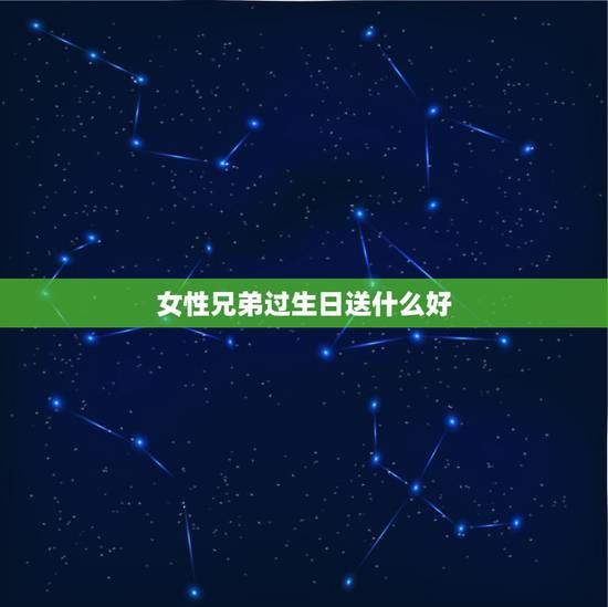 女性兄弟过生日送什么好，兄弟的女朋友生日送什么礼物好