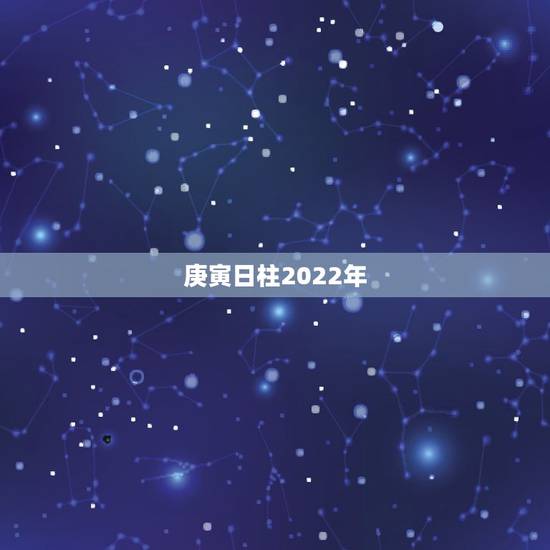 庚寅日柱2022年,庚寅日柱三命通会论 庚寅日柱2022年,庚寅日柱三命通会论