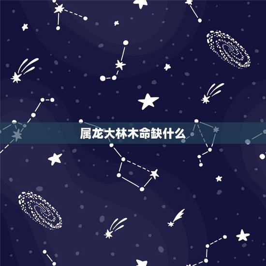 属龙大林木命缺什么，88年属龙腊月初七丑时生人大林木命缺什么