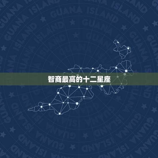 智商最高的十二星座，十二星座智商最高的是？