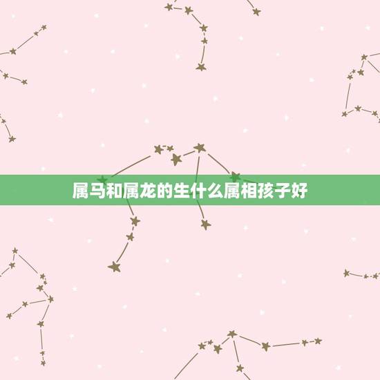 属马和属龙的生什么属相孩子好,属龙的女人和属马的男人生什么属相的孩子好 属马和属龙的生什么属相孩子好,属龙的女人和属马的男人生什么属相的孩子好