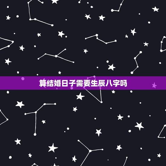 算结婚日子需要生辰八字吗，找算命的算结婚日子需要父母八字吗