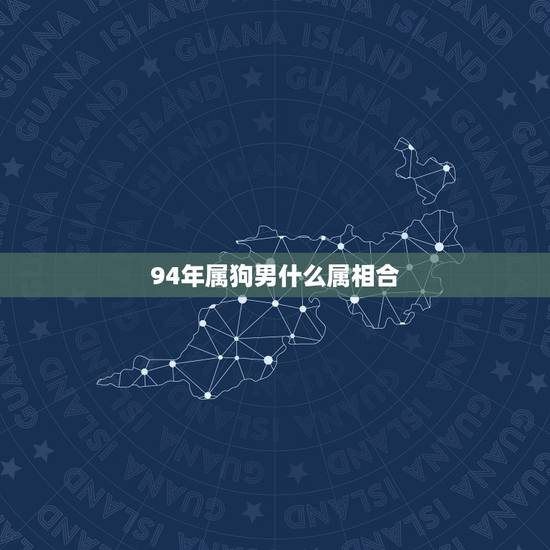 94年属狗男什么属相合,男属狗1994年的配对属相 94年属狗男什么属相合,男属狗1994年的配对属相