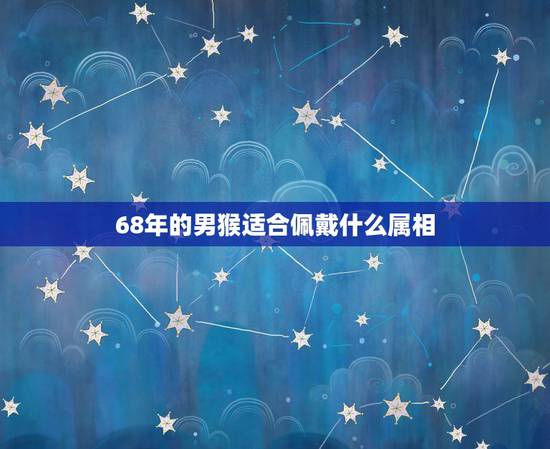 68年的男猴适合佩戴什么属相，属猴人最适合佩戴什么饰品