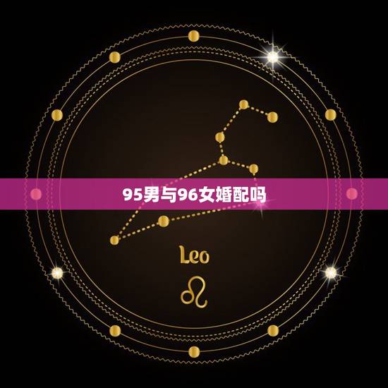 95男与96女婚配吗,95年男性和96年女性适合结婚吗? 95男与96女婚配吗,95年男性和96年女性适合结婚吗?