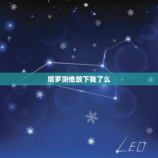 塔罗测他放下我了么,塔罗牌测试我和他缘尽了吗 塔罗测他放下我了么,塔罗牌测试我和他缘尽了吗