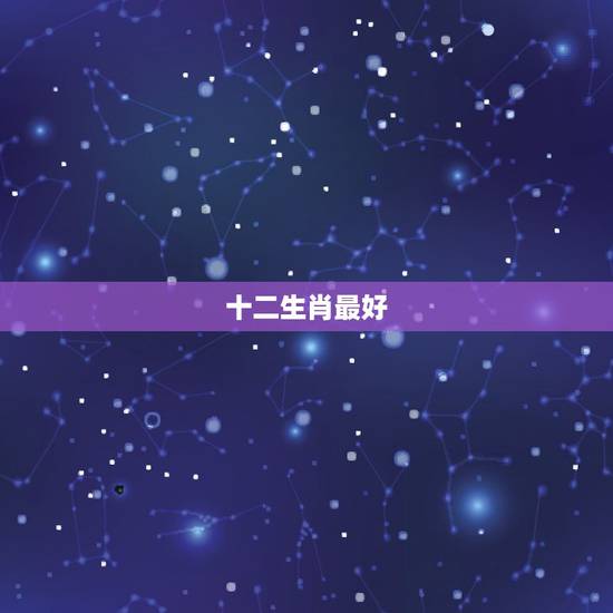 十二生肖最好,十二生肖哪个生肖最好? 十二生肖最好,十二生肖哪个生肖最好?