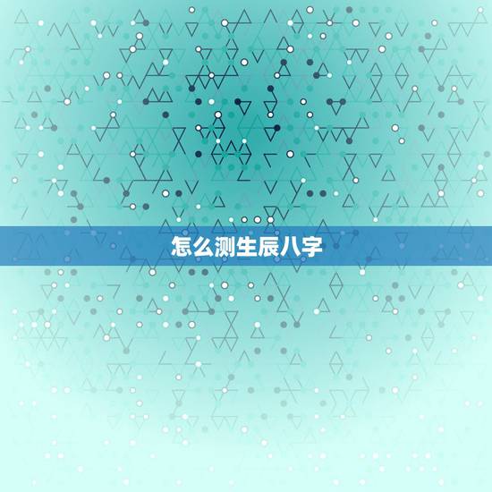 怎么测生辰八字，怎么样测生辰八字？