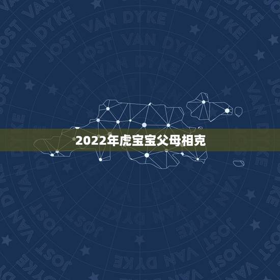2022年虎宝宝父母相克,2022年属虎忌讳几月出生 2022年虎宝宝父母相克,2022年属虎忌讳几月出生